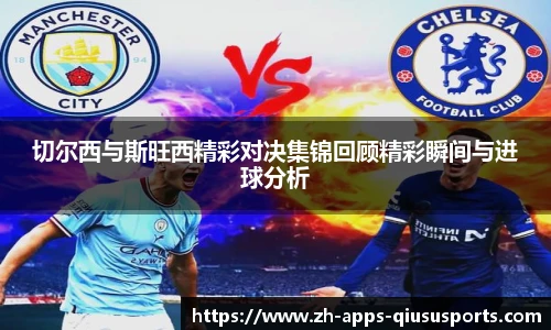 切尔西与斯旺西精彩对决集锦回顾精彩瞬间与进球分析